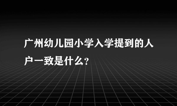 广州幼儿园小学入学提到的人户一致是什么？