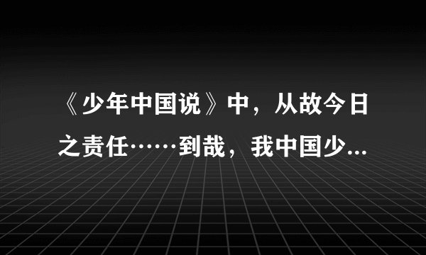 《少年中国说》中，从故今日之责任……到哉，我中国少年，与国无疆！ 的意思。