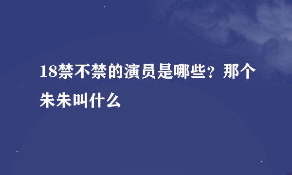 18禁不禁的演员是哪些？那个朱朱叫什么