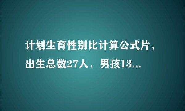 计划生育性别比计算公式片，出生总数27人，男孩13人，女孩14人帮我计算