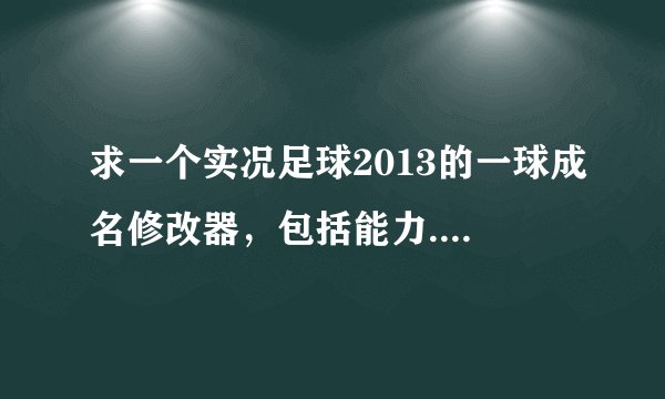 求一个实况足球2013的一球成名修改器，包括能力.GP.技能等等的！谢谢啊！