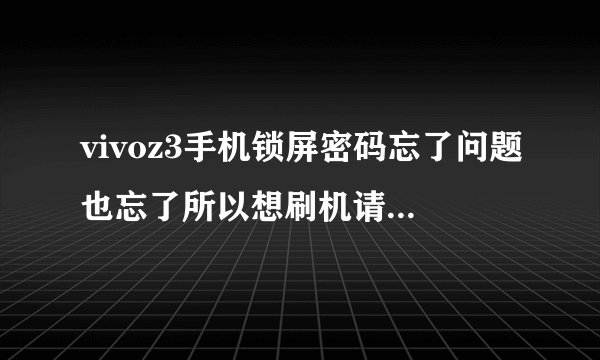 vivoz3手机锁屏密码忘了问题也忘了所以想刷机请问vivoz3手机怎么刷机?