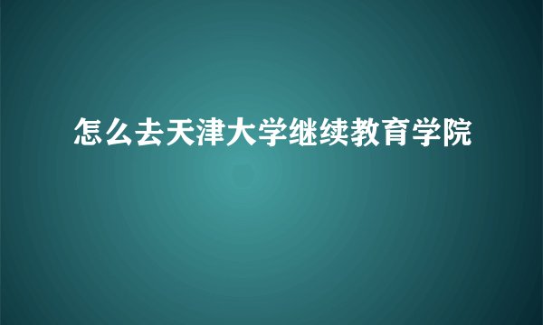 怎么去天津大学继续教育学院