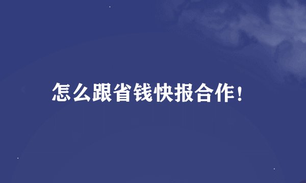 怎么跟省钱快报合作！