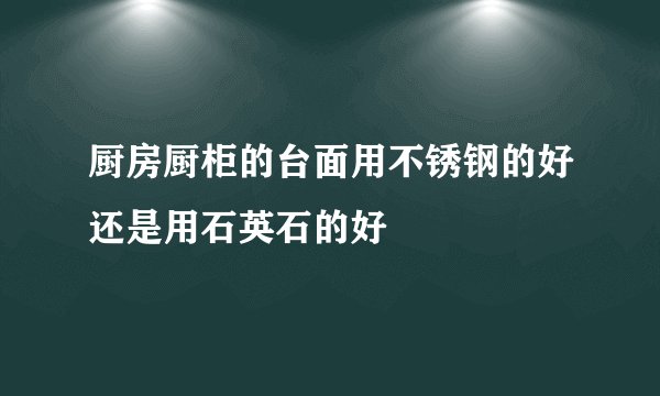 厨房厨柜的台面用不锈钢的好还是用石英石的好