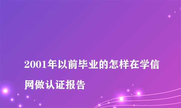 
2001年以前毕业的怎样在学信网做认证报告

