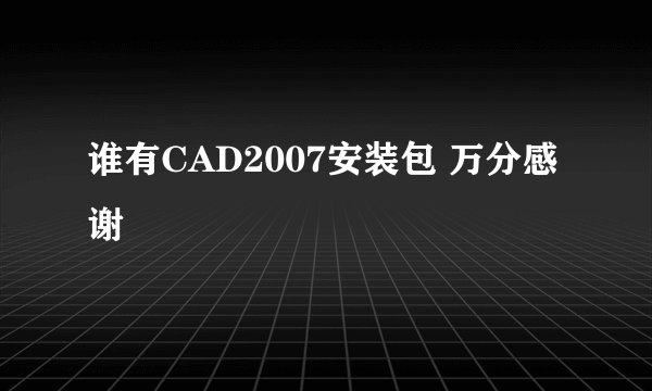 谁有CAD2007安装包 万分感谢