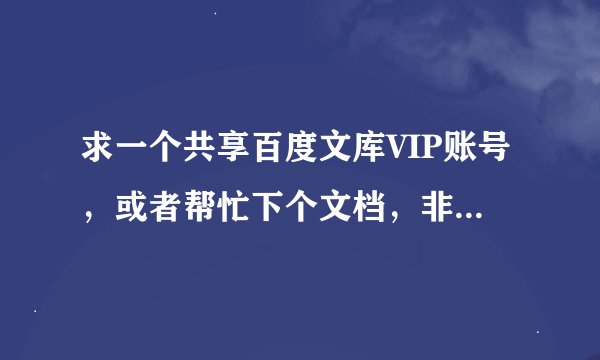 求一个共享百度文库VIP账号，或者帮忙下个文档，非常感谢。