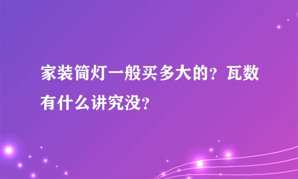 家装筒灯一般买多大的？瓦数有什么讲究没？