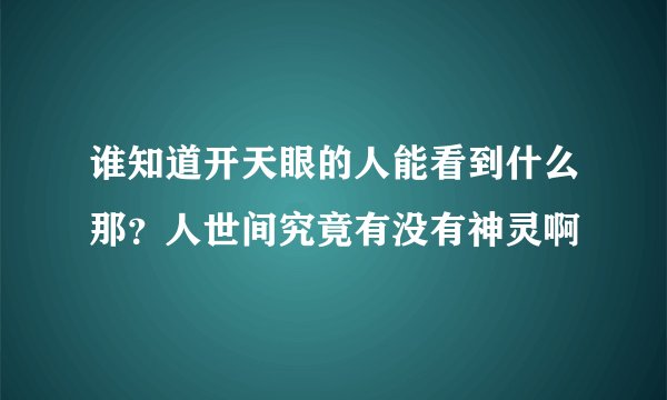 谁知道开天眼的人能看到什么那？人世间究竟有没有神灵啊