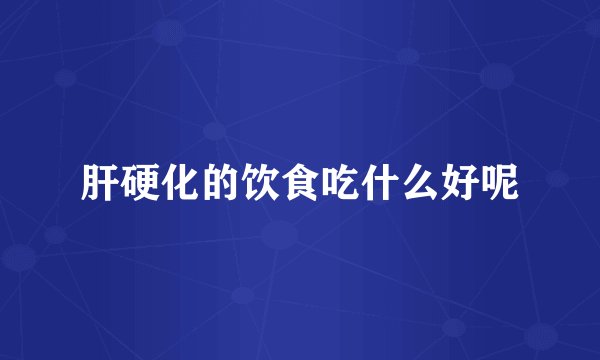 肝硬化的饮食吃什么好呢