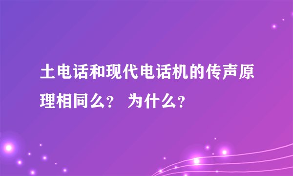 土电话和现代电话机的传声原理相同么？ 为什么？