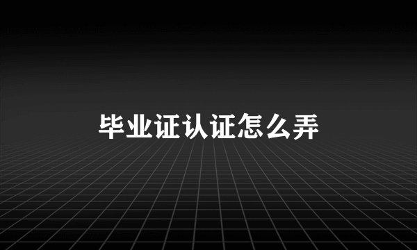 毕业证认证怎么弄