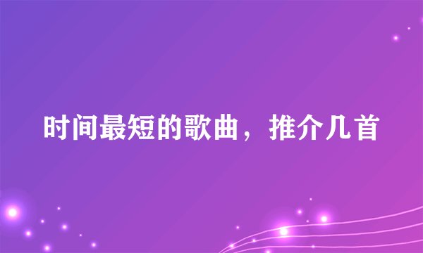 时间最短的歌曲，推介几首