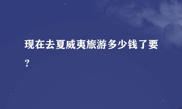 现在去夏威夷旅游多少钱了要？