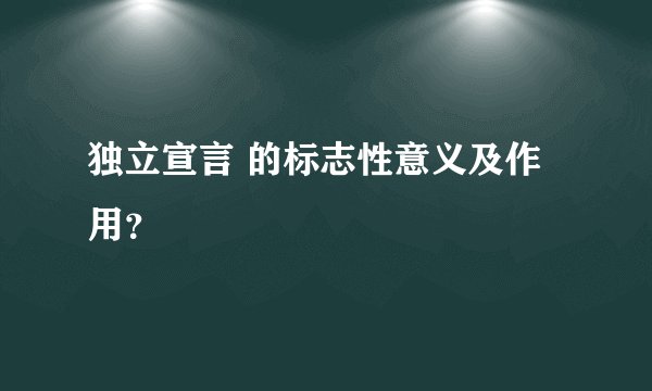 独立宣言 的标志性意义及作用？