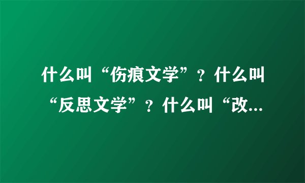 什么叫“伤痕文学”？什么叫“反思文学”？什么叫“改革文学”？各说出两位作家及作品