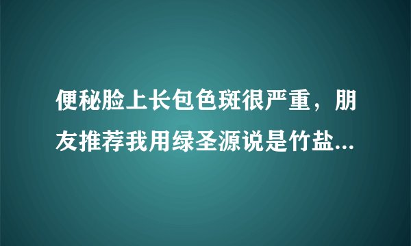 便秘脸上长包色斑很严重，朋友推荐我用绿圣源说是竹盐产品没有副作用是这样吗？