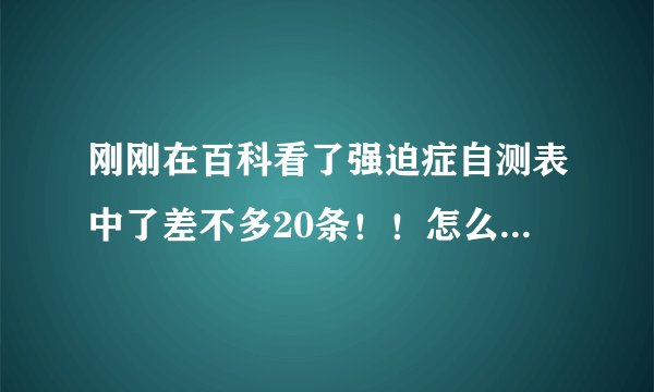 刚刚在百科看了强迫症自测表中了差不多20条！！怎么办？中了好多。是不是很严重啊？😭