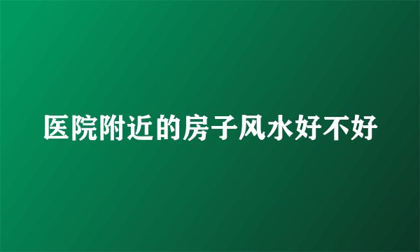 医院附近的房子风水好不好