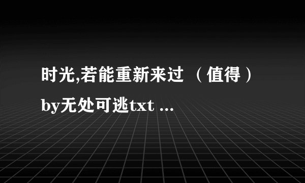 时光,若能重新来过 （值得） by无处可逃txt 完结+番外的
