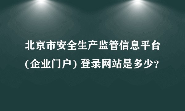 北京市安全生产监管信息平台(企业门户) 登录网站是多少？