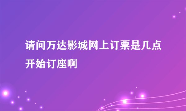 请问万达影城网上订票是几点开始订座啊