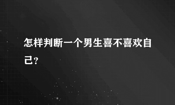 怎样判断一个男生喜不喜欢自己？