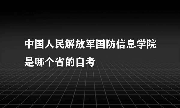 中国人民解放军国防信息学院是哪个省的自考