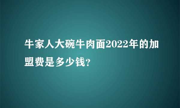 牛家人大碗牛肉面2022年的加盟费是多少钱？