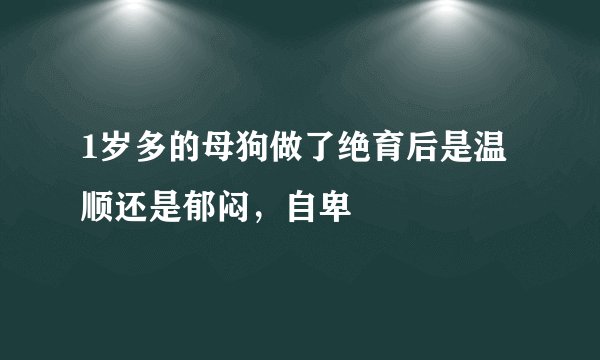 1岁多的母狗做了绝育后是温顺还是郁闷，自卑