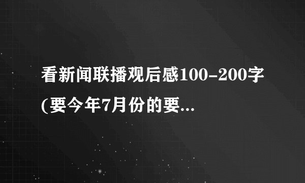 看新闻联播观后感100-200字(要今年7月份的要原创,10篇,谢谢)最少五篇