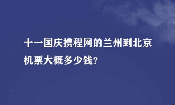 十一国庆携程网的兰州到北京机票大概多少钱？