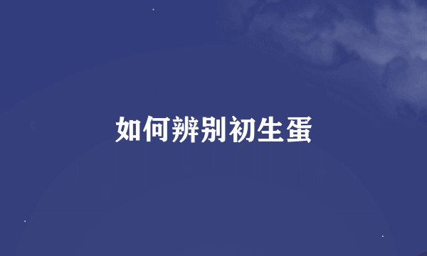 如何辨别初生蛋