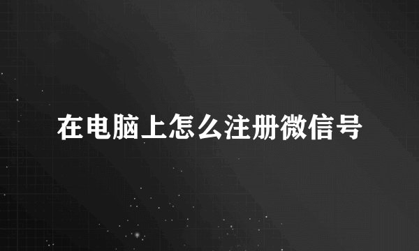 在电脑上怎么注册微信号