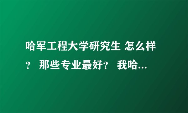 哈军工程大学研究生 怎么样？ 那些专业最好？ 我哈工程的学水声的，希望大家给些建议