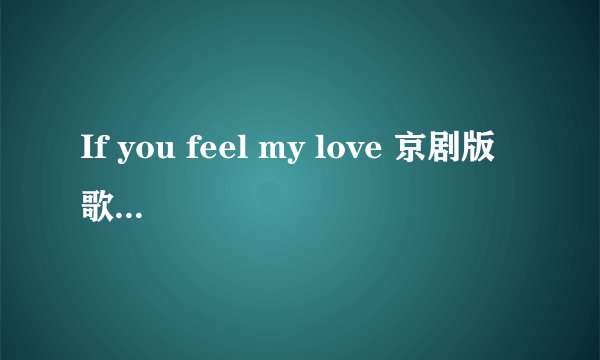 If you feel my love 京剧版 歌词如题 谢谢了