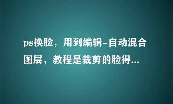 ps换脸，用到编辑-自动混合图层，教程是裁剪的脸得收缩一下，可是合成之后的两张脸之间有透明背景色，