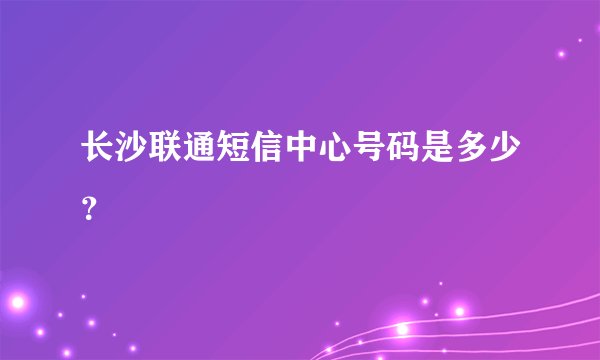长沙联通短信中心号码是多少？