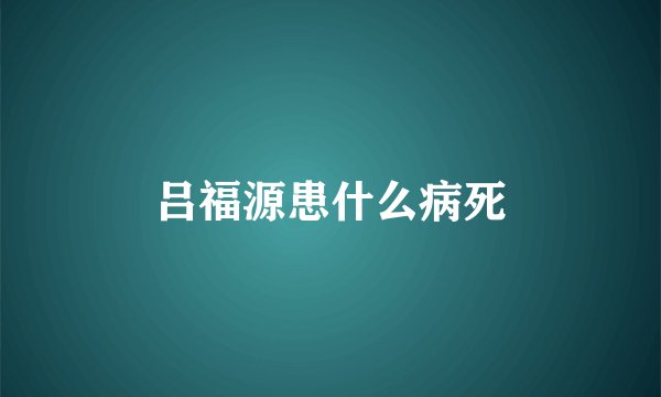 吕福源患什么病死