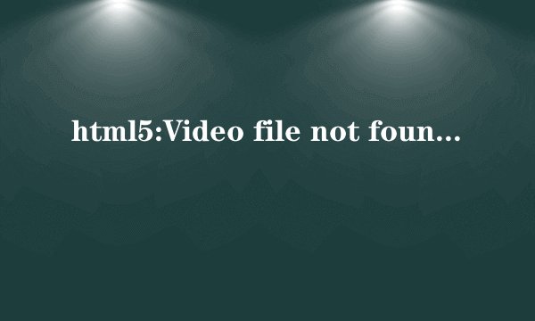 html5:Video file not found 有办法解决吗？