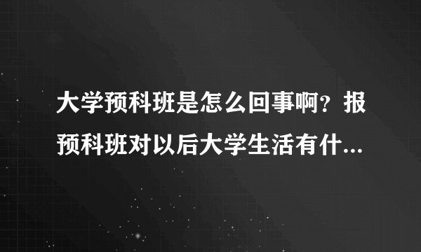 大学预科班是怎么回事啊？报预科班对以后大学生活有什么影响没有呢？请大家告诉一下！！！