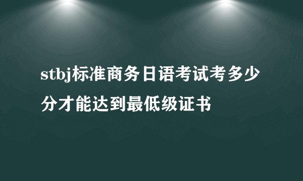 stbj标准商务日语考试考多少分才能达到最低级证书