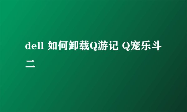 dell 如何卸载Q游记 Q宠乐斗二