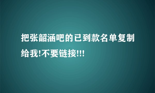 把张韶涵吧的已到款名单复制给我!不要链接!!!