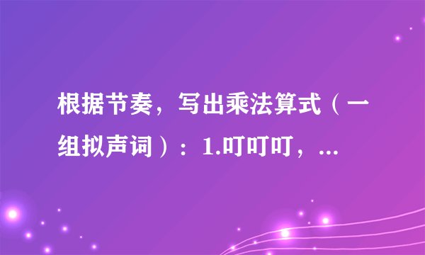 根据节奏，写出乘法算式（一组拟声词）：1.叮叮叮，叮叮叮_____________；2.啊，啊，啊