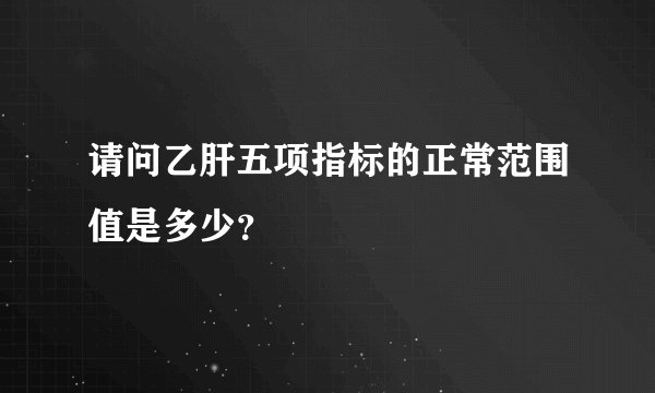 请问乙肝五项指标的正常范围值是多少？