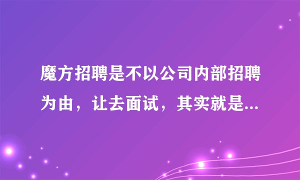 魔方招聘是不以公司内部招聘为由，让去面试，其实就是给自己打广告，