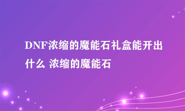 DNF浓缩的魔能石礼盒能开出什么 浓缩的魔能石