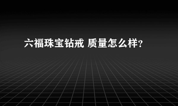 六福珠宝钻戒 质量怎么样？